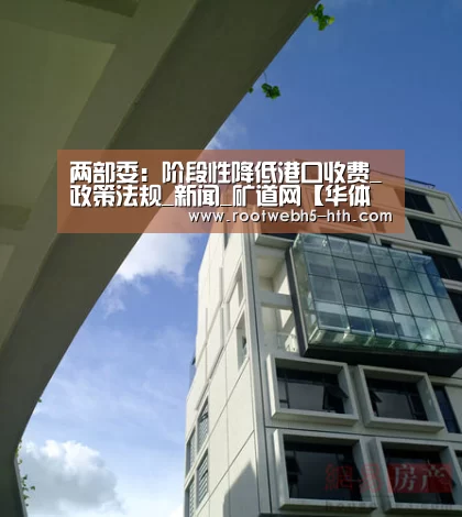 两部委：阶段性降低港口收费_政策法规_新闻_矿道网【华体会app】