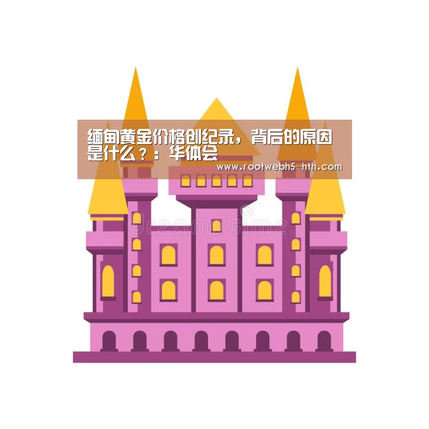 缅甸黄金价格创纪录,背后的原因是什么?:华体会(图2) 华体会app