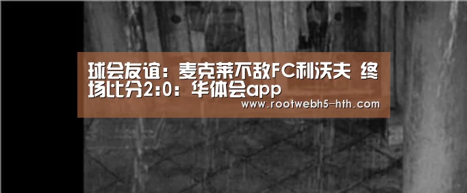 球会友谊: 麦克莱不敌FC利沃夫 终场比分2:0:华体会app(图3) 华体会